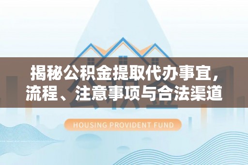兴县揭秘公积金提取代办事宜，流程、注意事项与合法渠道