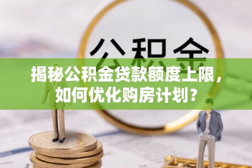 兴县揭秘公积金贷款额度上限，如何优化购房计划？