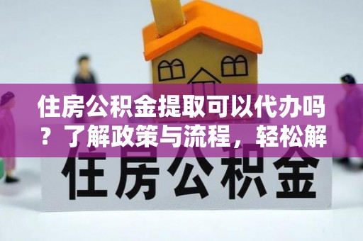 兴县住房公积金提取可以代办吗？了解政策与流程，轻松解决你的疑问