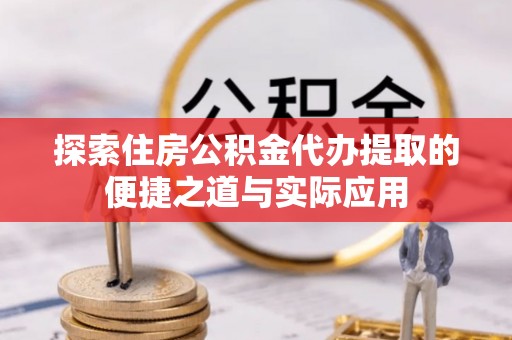 兴县探索住房公积金代办提取的便捷之道与实际应用