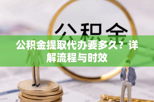 兴县公积金提取代办要多久？详解流程与时效