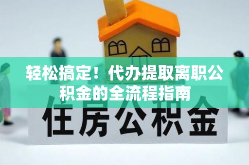 兴县轻松搞定！代办提取离职公积金的全流程指南