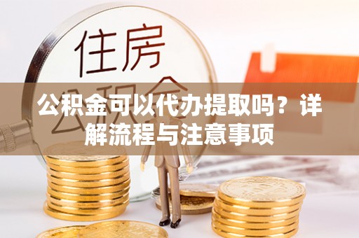 兴县公积金可以代办提取吗？详解流程与注意事项