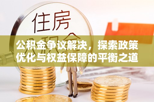 兴县公积金争议解决，探索政策优化与权益保障的平衡之道