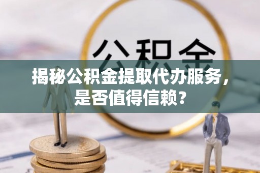 兴县揭秘公积金提取代办服务，是否值得信赖？