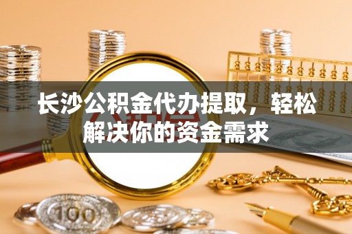 兴县长沙公积金代办提取，轻松解决你的资金需求