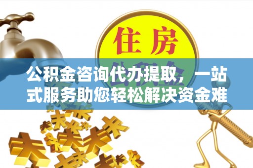 兴县公积金咨询代办提取，一站式服务助您轻松解决资金难题