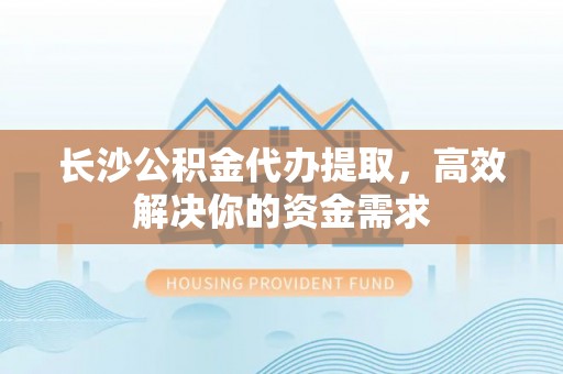 兴县长沙公积金代办提取，高效解决你的资金需求