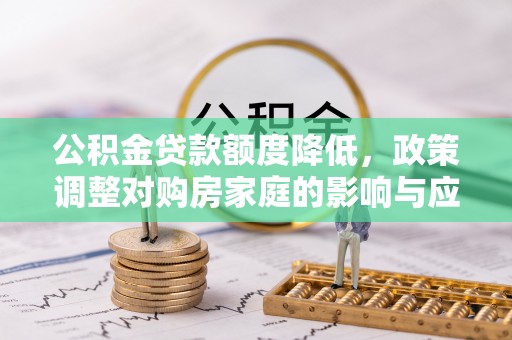 兴县公积金贷款额度降低，政策调整对购房家庭的影响与应对策略
