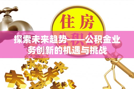 兴县探索未来趋势——公积金业务创新的机遇与挑战