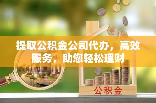 兴县提取公积金公司代办，高效服务，助您轻松理财
