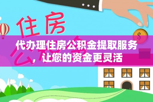 兴县代办理住房公积金提取服务，让您的资金更灵活