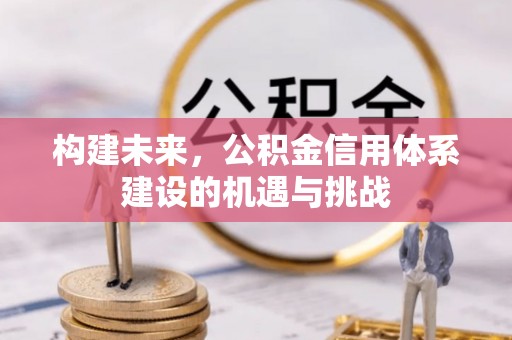 兴县构建未来，公积金信用体系建设的机遇与挑战