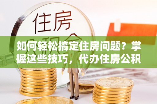 兴县如何轻松搞定住房问题？掌握这些技巧，代办住房公积金提取不再难