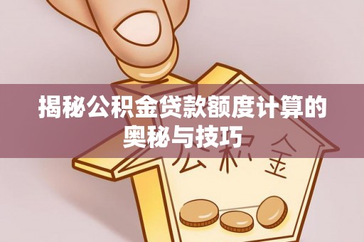 兴县揭秘公积金贷款额度计算的奥秘与技巧