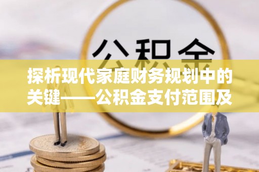 兴县探析现代家庭财务规划中的关键——公积金支付范围及其影响