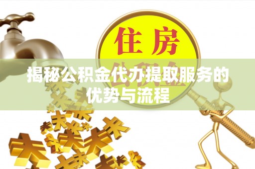 兴县揭秘公积金代办提取服务的优势与流程
