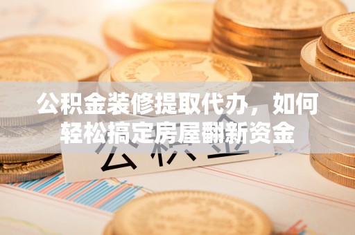 兴县公积金装修提取代办，如何轻松搞定房屋翻新资金