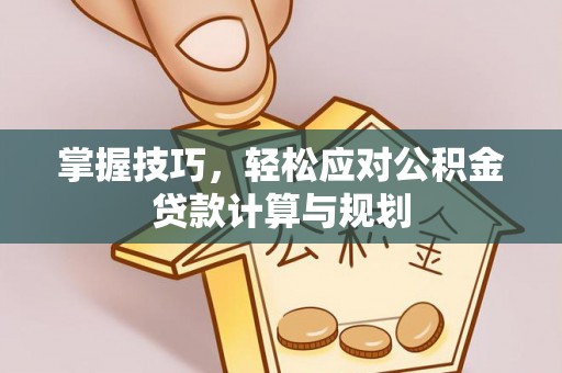 兴县掌握技巧，轻松应对公积金贷款计算与规划