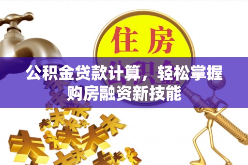 兴县公积金贷款计算，轻松掌握购房融资新技能