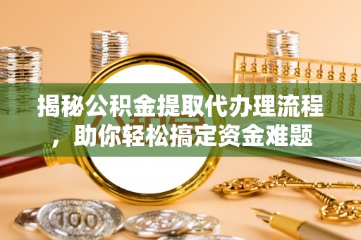 兴县揭秘公积金提取代办理流程，助你轻松搞定资金难题