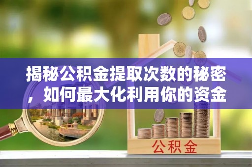兴县揭秘公积金提取次数的秘密，如何最大化利用你的资金
