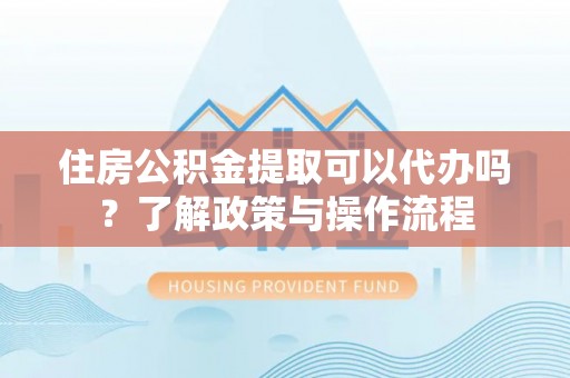 兴县住房公积金提取可以代办吗？了解政策与操作流程