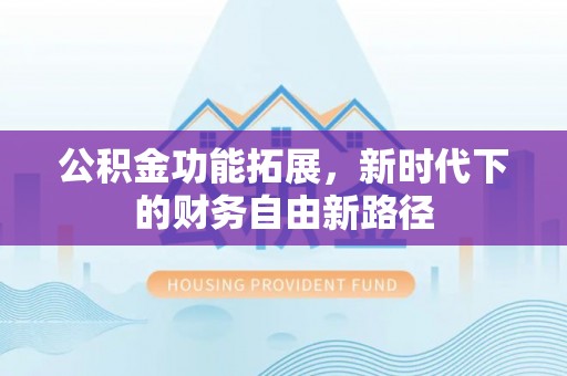 兴县公积金功能拓展，新时代下的财务自由新路径