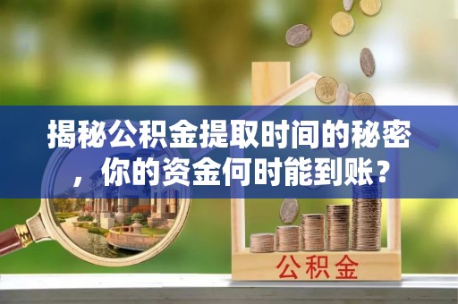 兴县揭秘公积金提取时间的秘密，你的资金何时能到账？