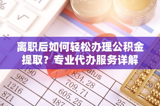 兴县离职后如何轻松办理公积金提取？专业代办服务详解