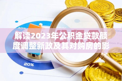 兴县解读2023年公积金贷款额度调整新政及其对购房的影响