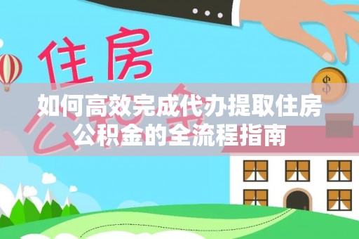 兴县如何高效完成代办提取住房公积金的全流程指南
