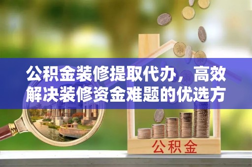 兴县公积金装修提取代办，高效解决装修资金难题的优选方案
