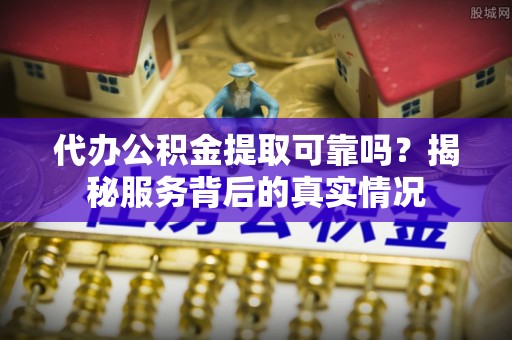 兴县代办公积金提取可靠吗？揭秘服务背后的真实情况