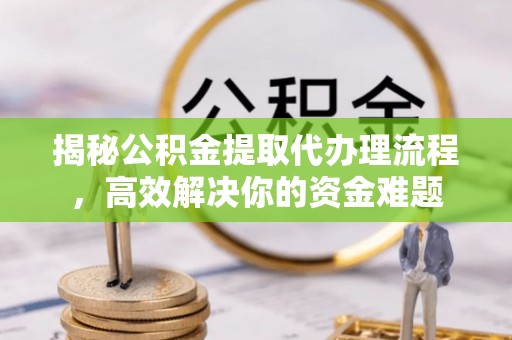 兴县揭秘公积金提取代办理流程，高效解决你的资金难题