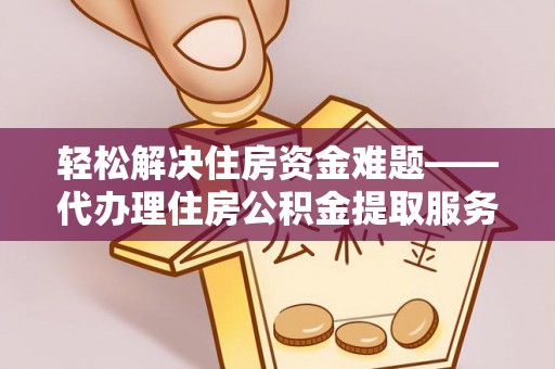 兴县轻松解决住房资金难题——代办理住房公积金提取服务详解