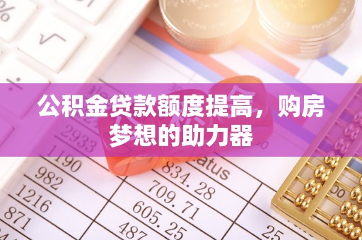 兴县公积金贷款额度提高，购房梦想的助力器