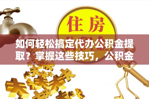 兴县如何轻松搞定代办公积金提取？掌握这些技巧，公积金到手不是梦！
