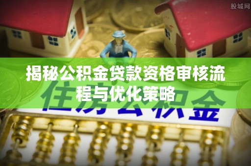 兴县揭秘公积金贷款资格审核流程与优化策略
