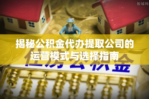 兴县揭秘公积金代办提取公司的运营模式与选择指南