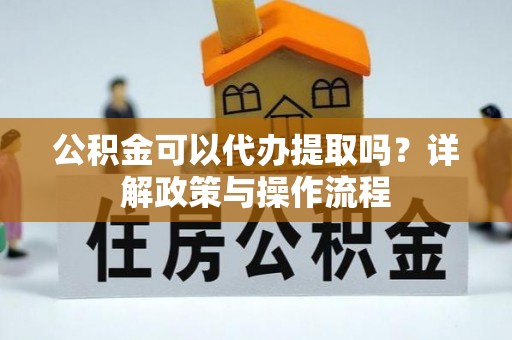兴县公积金可以代办提取吗？详解政策与操作流程