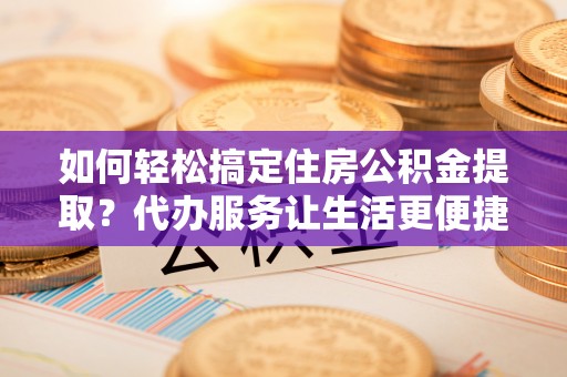 兴县如何轻松搞定住房公积金提取？代办服务让生活更便捷