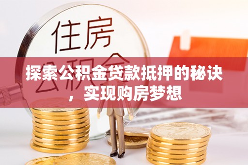 兴县探索公积金贷款抵押的秘诀，实现购房梦想