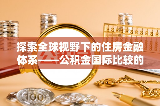 兴县探索全球视野下的住房金融体系——公积金国际比较的深度解析