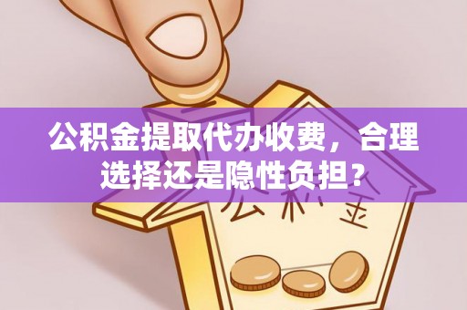 兴县公积金提取代办收费，合理选择还是隐性负担？