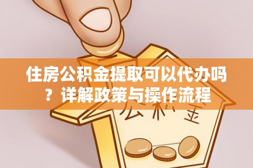 兴县住房公积金提取可以代办吗？详解政策与操作流程