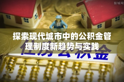 兴县探索现代城市中的公积金管理制度新趋势与实践