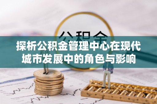 兴县探析公积金管理中心在现代城市发展中的角色与影响