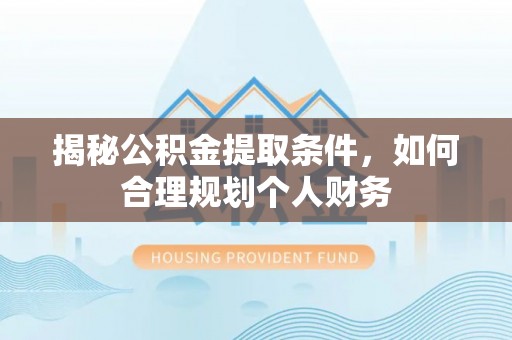 兴县揭秘公积金提取条件，如何合理规划个人财务