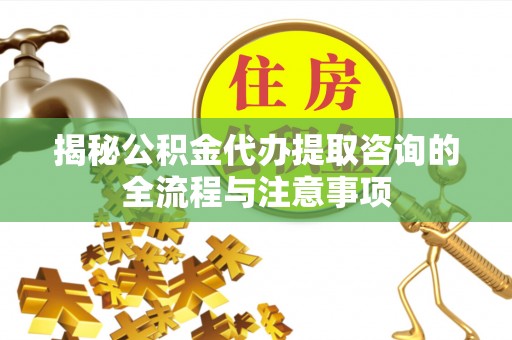 兴县揭秘公积金代办提取咨询的全流程与注意事项